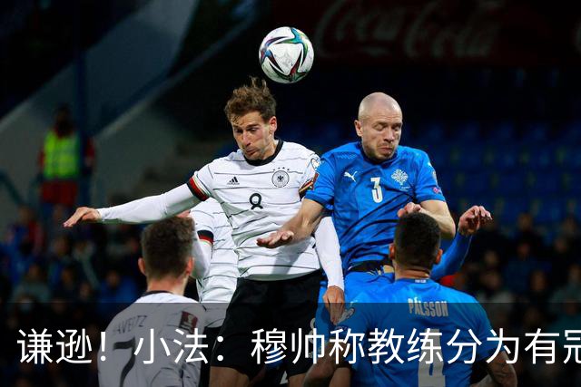 谦逊！小法：穆帅称教练分为有冠军和无冠军两种，我暂时属于后者